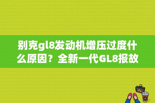 别克gl8发动机增压过度什么原因？全新一代GL8报故障码增压器不足-图1