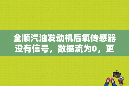 全顺汽油发动机后氧传感器没有信号，数据流为0，更换了新的也是一样？后氧传感器不报故障-图1