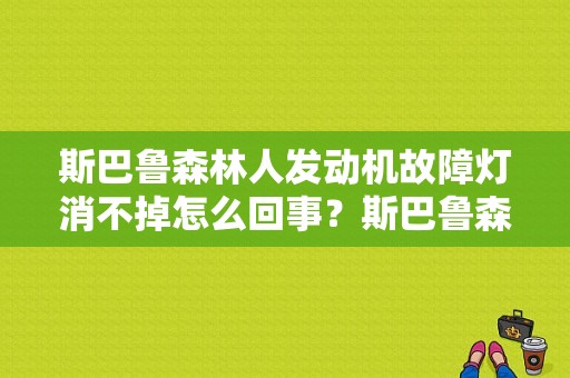斯巴鲁森林人发动机故障灯消不掉怎么回事？斯巴鲁森林人新车故障太多-图1