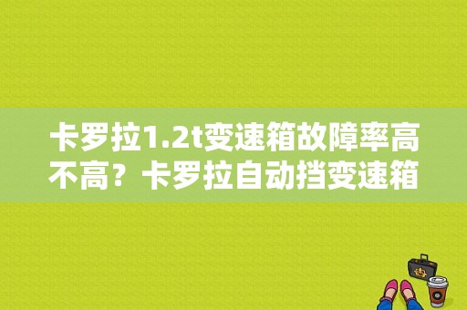 卡罗拉1.2t变速箱故障率高不高？卡罗拉自动挡变速箱故障率-图1