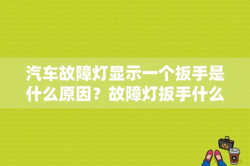 汽车故障灯显示一个扳手是什么原因？故障灯扳手什么意思-图1