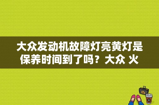 大众发动机故障灯亮黄灯是保养时间到了吗？大众 火花塞故障现象-图1