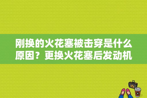 刚换的火花塞被击穿是什么原因？更换火花塞后发动机故障码-图1