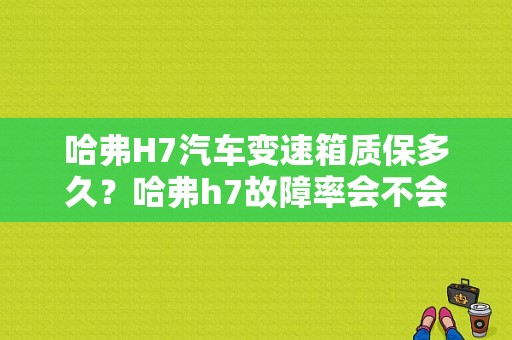 哈弗H7汽车变速箱质保多久？哈弗h7故障率会不会高-图2