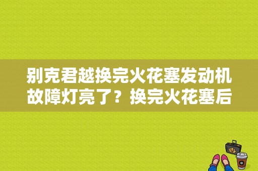 别克君越换完火花塞发动机故障灯亮了？换完火花塞后发动机故障灯亮-图1