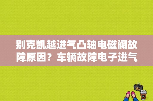 别克凯越进气凸轴电磁阀故障原因？车辆故障电子进气阀-图1