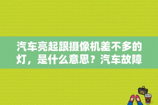 汽车亮起跟摄像机差不多的灯，是什么意思？汽车故障信号灯用途-图1