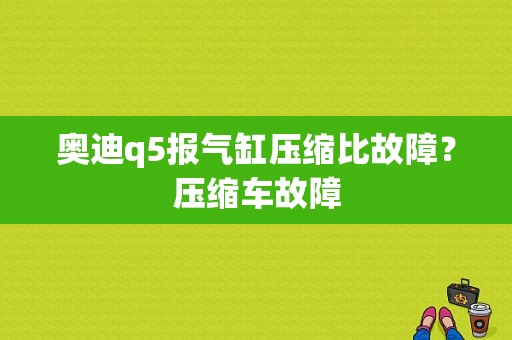 奥迪q5报气缸压缩比故障？压缩车故障-图1