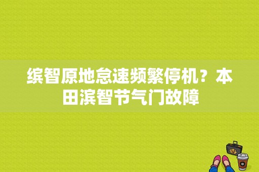 缤智原地怠速频繁停机？本田滨智节气门故障-图1