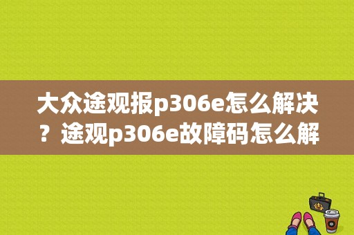 大众途观报p306e怎么解决？途观p306e故障码怎么解决