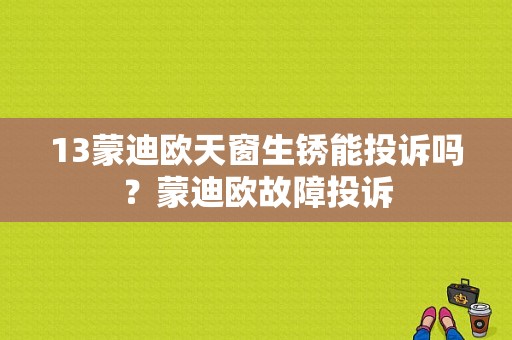 13蒙迪欧天窗生锈能投诉吗？蒙迪欧故障投诉-图1