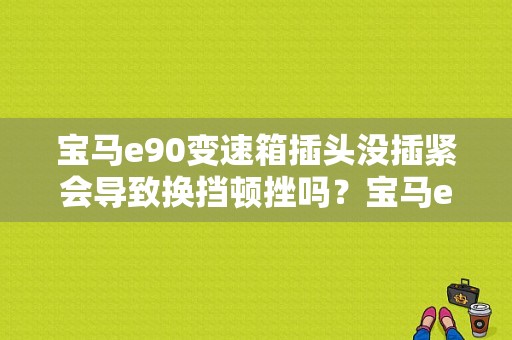 宝马e90变速箱插头没插紧会导致换挡顿挫吗？宝马e90 变速箱故障码-图1