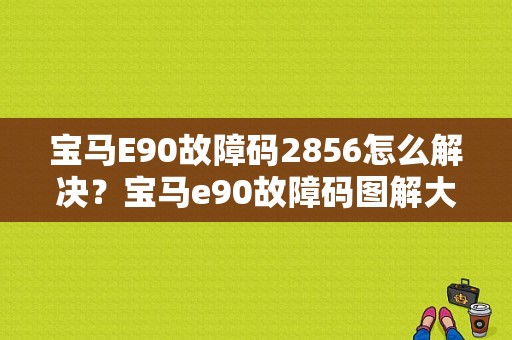 宝马E90故障码2856怎么解决？宝马e90故障码图解大全-图1