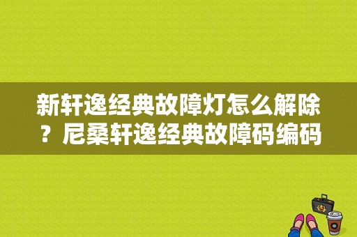 新轩逸经典故障灯怎么解除？尼桑轩逸经典故障码编码大全-图1