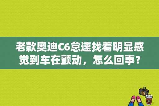 老款奥迪C6怠速找着明显感觉到车在颤动，怎么回事？奥迪c6转向沉故障-图1