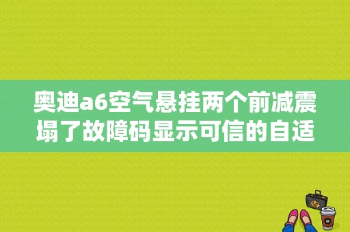 奥迪a6空气悬挂两个前减震塌了故障码显示可信的自适应悬架不可信信号是什么原因呢？奥迪a6空气悬架 系统故障-图1