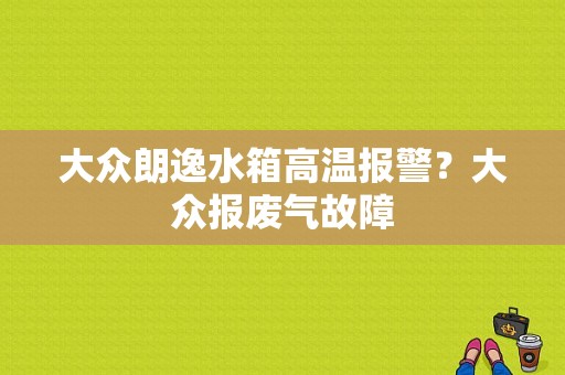 大众朗逸水箱高温报警？大众报废气故障-图1