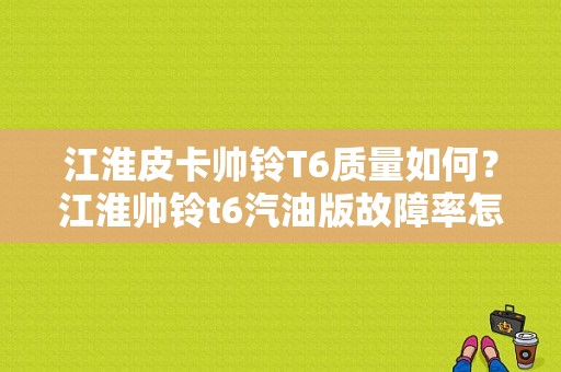 江淮皮卡帅铃T6质量如何？江淮帅铃t6汽油版故障率怎么样