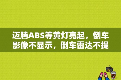迈腾ABS等黄灯亮起，倒车影像不显示，倒车雷达不提示？迈腾abs故障灯亮 重启 不亮-图1