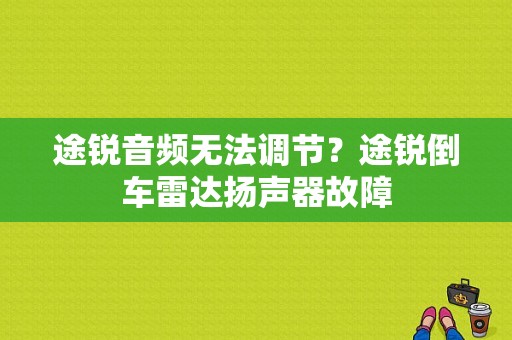 途锐音频无法调节？途锐倒车雷达扬声器故障-图1