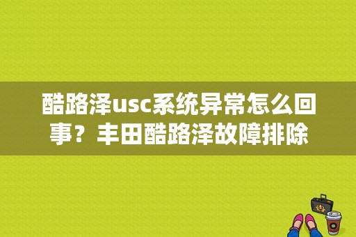 酷路泽usc系统异常怎么回事？丰田酷路泽故障排除-图1