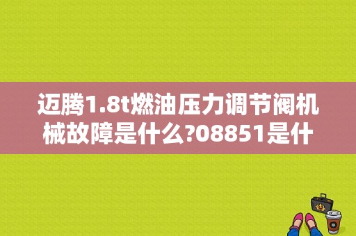 迈腾1.8t燃油压力调节阀机械故障是什么?08851是什么意思？大众迈腾燃油压力调节阀故障-图1
