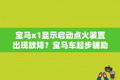 宝马x1显示启动点火装置出现故障？宝马车起步辅助装置故障-图1