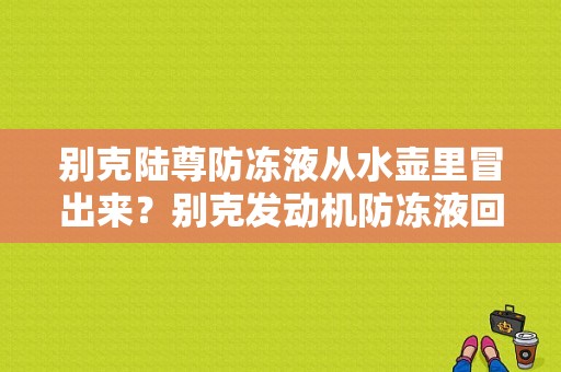 别克陆尊防冻液从水壶里冒出来？别克发动机防冻液回路故障-图1