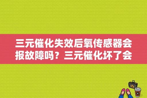 三元催化失效后氧传感器会报故障吗？三元催化坏了会报氧传感器故障吗-图1