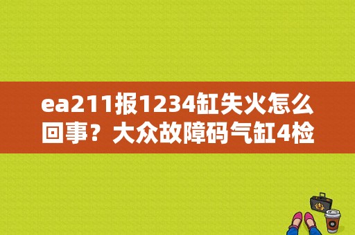ea211报1234缸失火怎么回事？大众故障码气缸4检测失火-图1