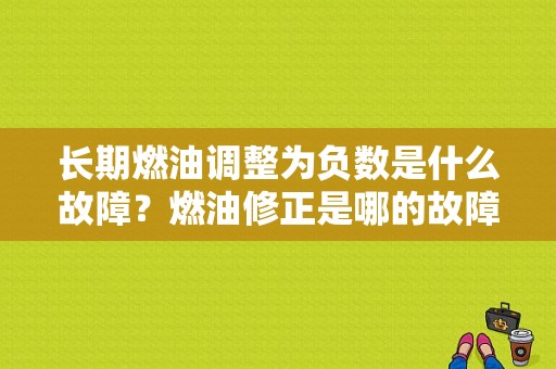 长期燃油调整为负数是什么故障？燃油修正是哪的故障-图1