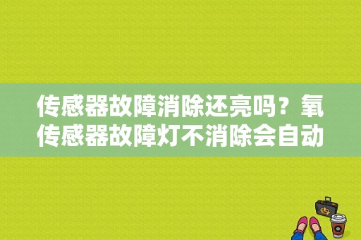 传感器故障消除还亮吗？氧传感器故障灯不消除会自动灭吗-图1