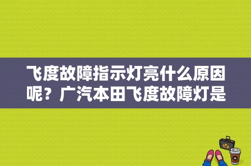 飞度故障指示灯亮什么原因呢？广汽本田飞度故障灯是原因-图1