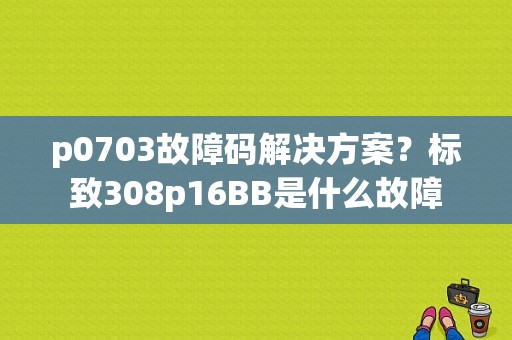 p0703故障码解决方案？标致308p16BB是什么故障-图1