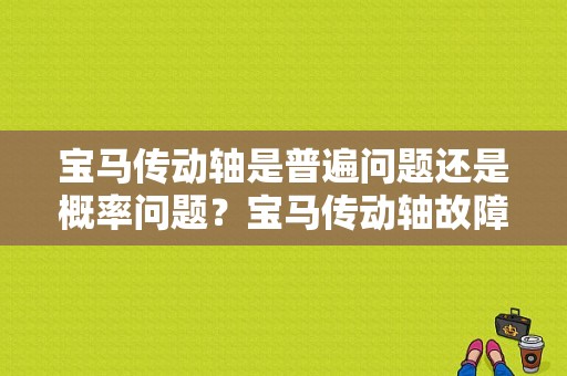 宝马传动轴是普遍问题还是概率问题？宝马传动轴故障症状-图1
