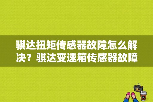 骐达扭矩传感器故障怎么解决？骐达变速箱传感器故障-图1