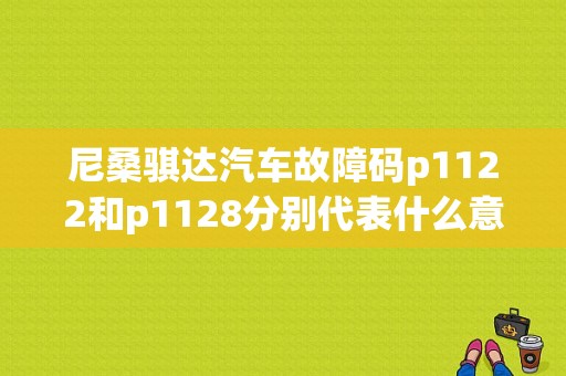 尼桑骐达汽车故障码p1122和p1128分别代表什么意思？东风日产故障t图标大全-图1
