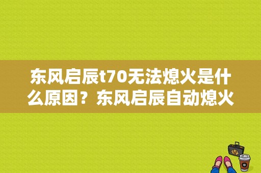 东风启辰t70无法熄火是什么原因？东风启辰自动熄火后无法启动故障-图1