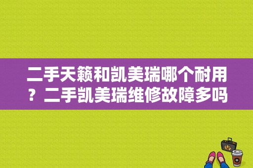 二手天籁和凯美瑞哪个耐用？二手凯美瑞维修故障多吗-图1