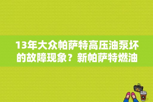 13年大众帕萨特高压油泵坏的故障现象？新帕萨特燃油泵电子设备故障-图1