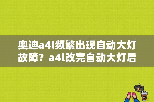 奥迪a4l频繁出现自动大灯故障？a4l改完自动大灯后告警大灯故障-图1