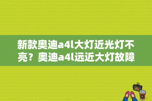 新款奥迪a4l大灯近光灯不亮？奥迪a4l远近大灯故障-图1