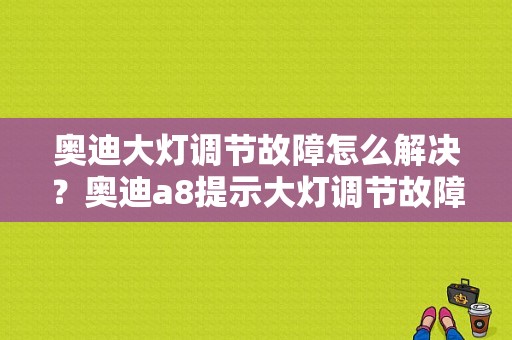 奥迪大灯调节故障怎么解决？奥迪a8提示大灯调节故障-图1