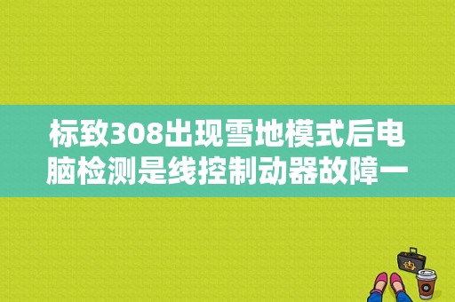 标致308出现雪地模式后电脑检测是线控制动器故障一致性是要维修哪里，还提示是间歇？标致308发动机雪地模式故障灯亮-图1