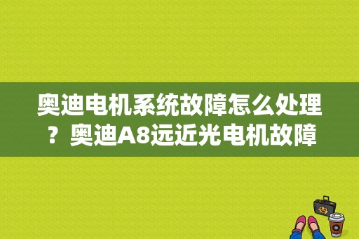 奥迪电机系统故障怎么处理？奥迪A8远近光电机故障-图1