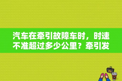 汽车在牵引故障车时，时速不准超过多少公里？牵引发生故障最高车速不得超过多少-图1