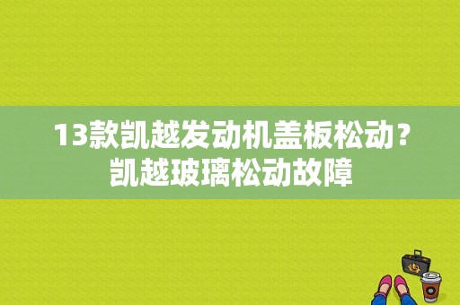 13款凯越发动机盖板松动？凯越玻璃松动故障-图1