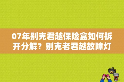 07年别克君越保险盒如何拆开分解？别克老君越故障灯保险在什么地方-图1