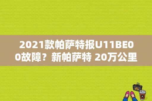 2021款帕萨特报U11BE00故障？新帕萨特 20万公里 故障-图1