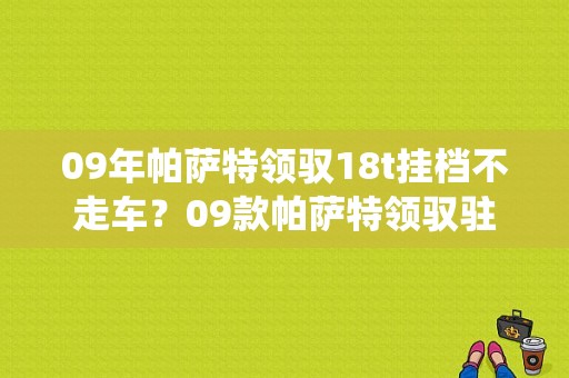 09年帕萨特领驭18t挂档不走车？09款帕萨特领驭驻车系统故障-图2